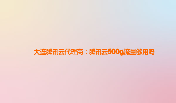 大连腾讯云代理商：腾讯云500g流量够用吗