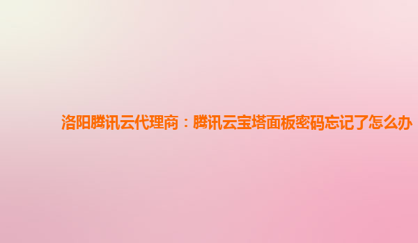 洛阳腾讯云代理商：腾讯云宝塔面板密码忘记了怎么办