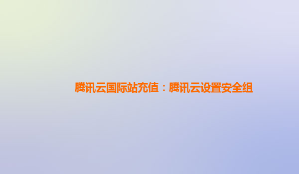 腾讯云国际站充值：腾讯云设置安全组