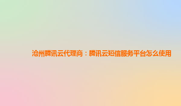 沧州腾讯云代理商：腾讯云短信服务平台怎么使用