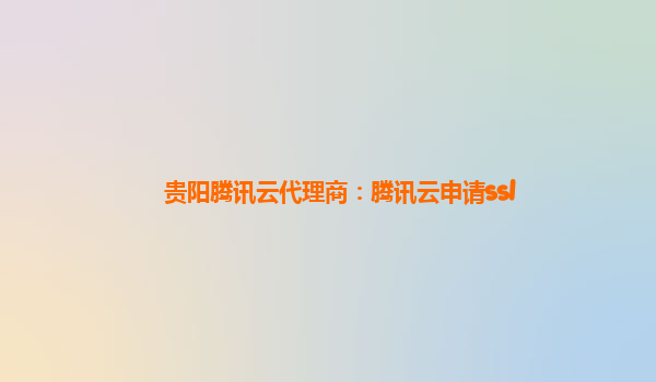 贵阳腾讯云代理商：腾讯云申请ssl