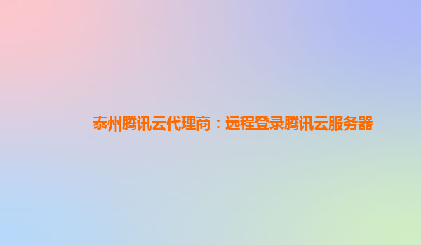 泰州腾讯云代理商：远程登录腾讯云服务器