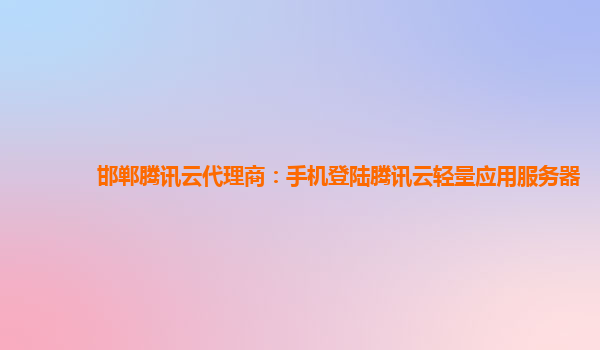 邯郸腾讯云代理商：手机登陆腾讯云轻量应用服务器