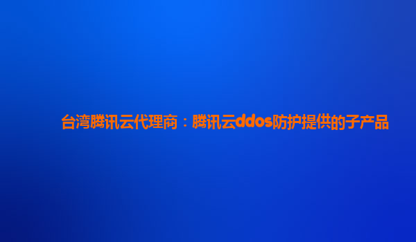 台湾腾讯云代理商：腾讯云ddos防护提供的子产品