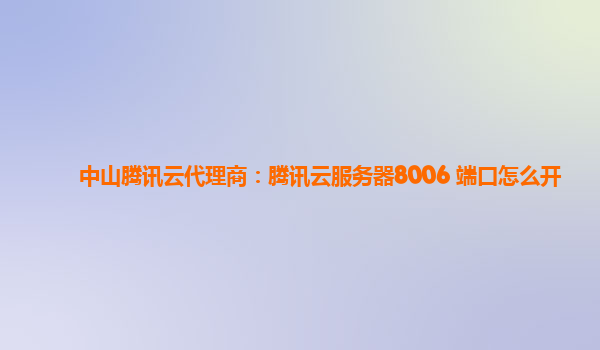 中山腾讯云代理商：腾讯云服务器8006 端口怎么开