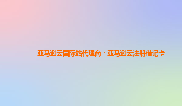 亚马逊云国际站代理商：亚马逊云注册借记卡