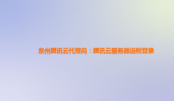 泉州腾讯云代理商：腾讯云服务器远程登录