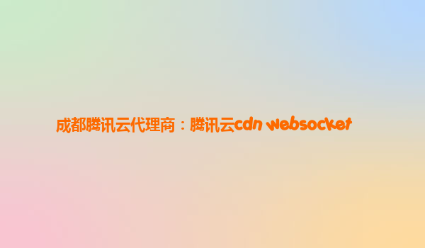 成都腾讯云代理商：腾讯云cdn websocket