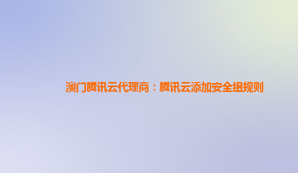 澳门腾讯云代理商：腾讯云添加安全组规则