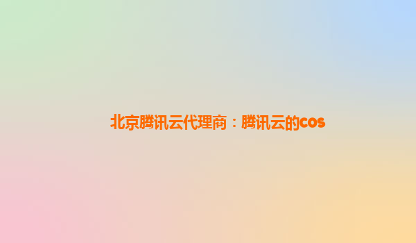北京腾讯云代理商：腾讯云的cos
