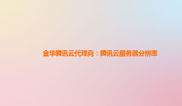 金华腾讯云代理商：腾讯云服务器分辨率