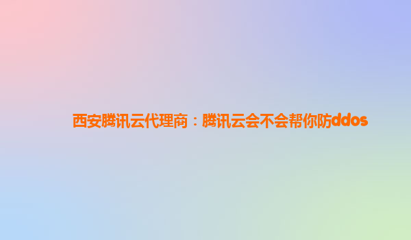 西安腾讯云代理商：腾讯云会不会帮你防ddos