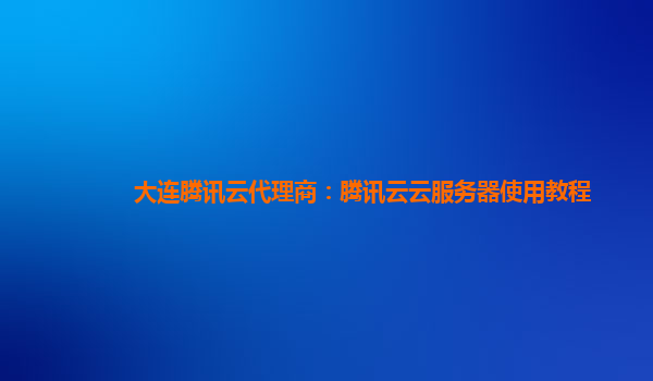 大连腾讯云代理商：腾讯云云服务器使用教程