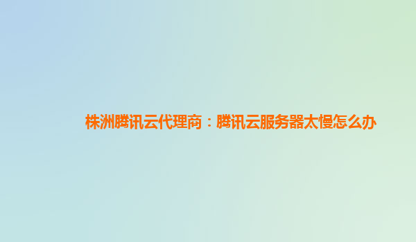 株洲腾讯云代理商：腾讯云服务器太慢怎么办