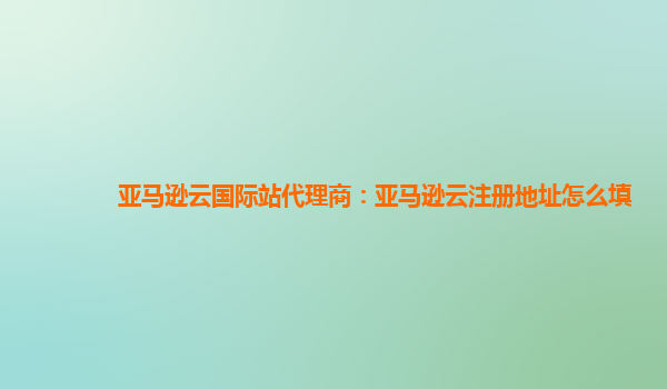 亚马逊云国际站代理商：亚马逊云注册地址怎么填