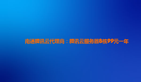 南通腾讯云代理商：腾讯云服务器8核99元一年