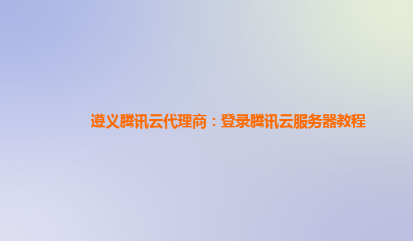 遵义腾讯云代理商：登录腾讯云服务器教程