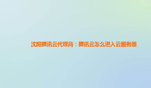 沈阳腾讯云代理商：腾讯云怎么进入云服务器