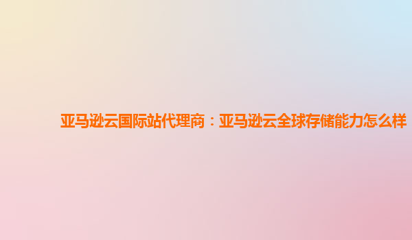 亚马逊云国际站代理商：亚马逊云全球存储能力怎么样
