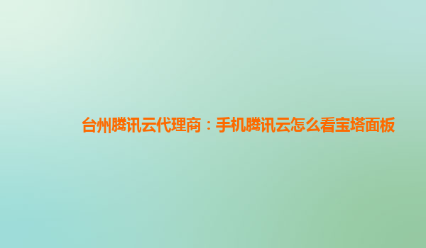 台州腾讯云代理商：手机腾讯云怎么看宝塔面板