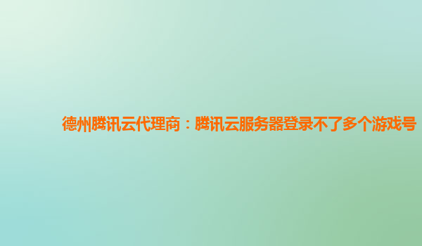 德州腾讯云代理商：腾讯云服务器登录不了多个游戏号