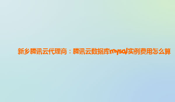 新乡腾讯云代理商：腾讯云数据库mysql实例费用怎么算