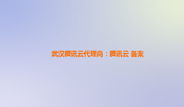 武汉腾讯云代理商：腾讯云 备案