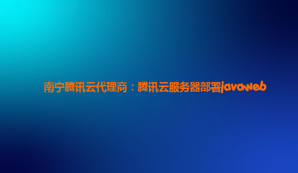 南宁腾讯云代理商：腾讯云服务器部署javaweb