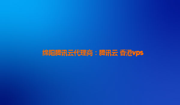 绵阳腾讯云代理商：腾讯云 香港vps