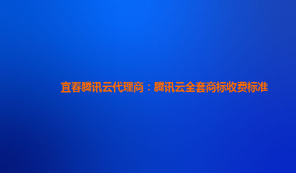 宜春腾讯云代理商：腾讯云全套商标收费标准