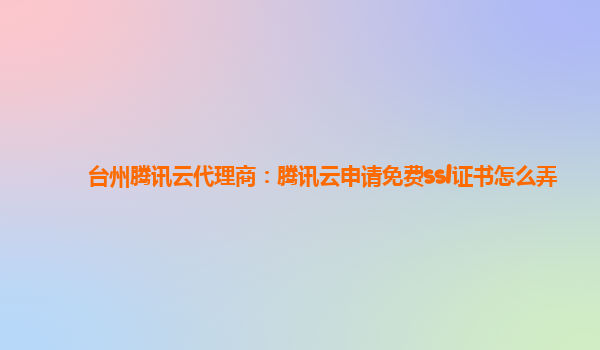 台州腾讯云代理商：腾讯云申请免费ssl证书怎么弄