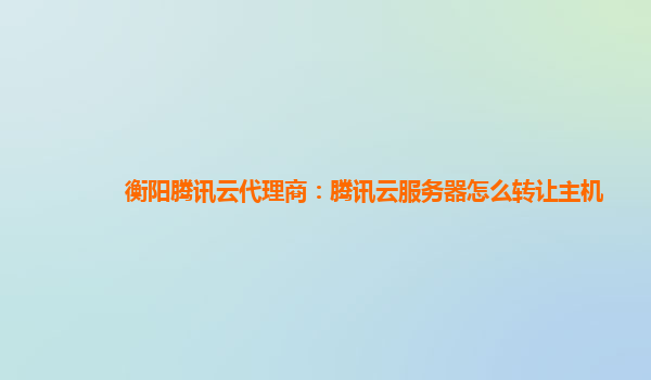 衡阳腾讯云代理商：腾讯云服务器怎么转让主机
