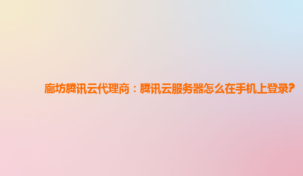 廊坊腾讯云代理商：腾讯云服务器怎么在手机上登录?