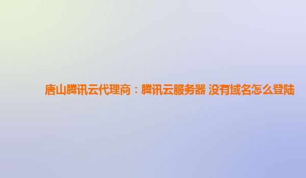唐山腾讯云代理商：腾讯云服务器 没有域名怎么登陆