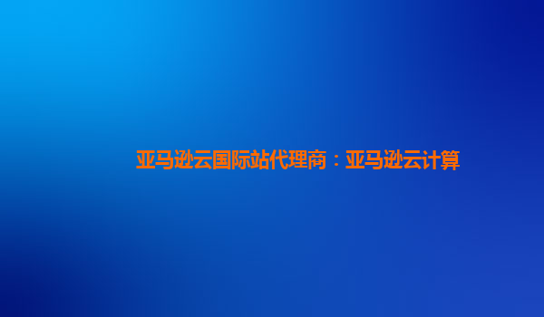 亚马逊云国际站代理商：亚马逊云计算