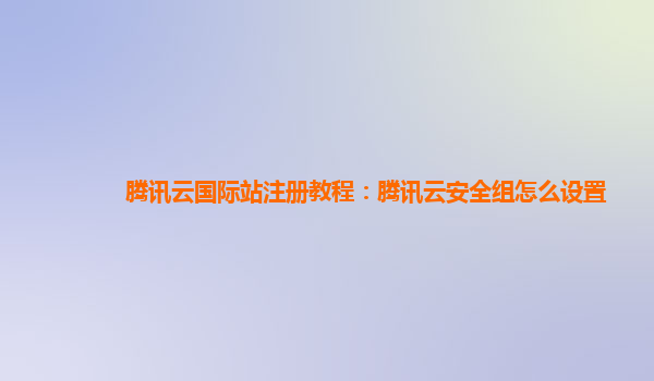 腾讯云国际站注册教程：腾讯云安全组怎么设置