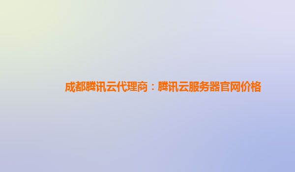 成都腾讯云代理商：腾讯云服务器官网价格