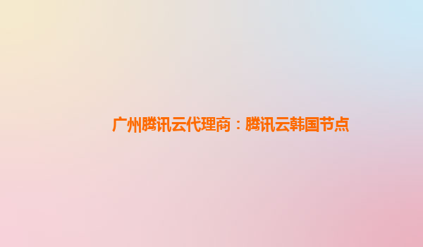 广州腾讯云代理商：腾讯云韩国节点