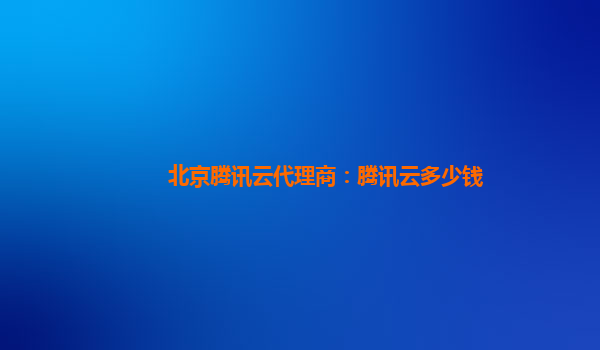 北京腾讯云代理商：腾讯云多少钱