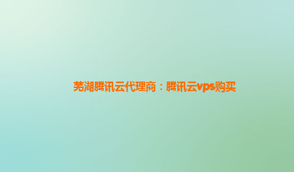 芜湖腾讯云代理商：腾讯云vps购买