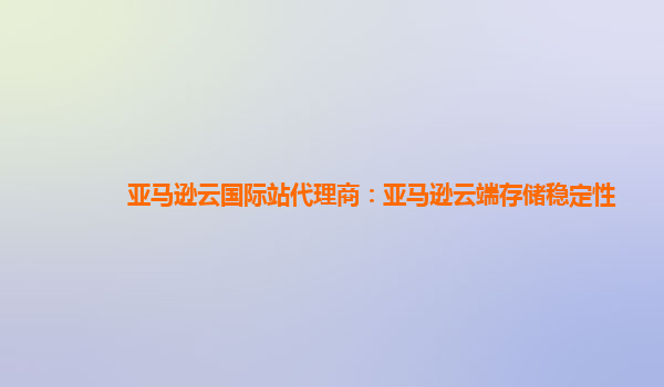 亚马逊云国际站代理商：亚马逊云端存储稳定性