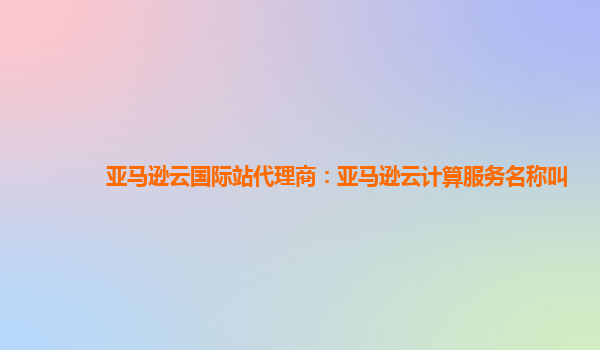 亚马逊云国际站代理商：亚马逊云计算服务名称叫