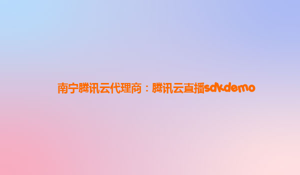 南宁腾讯云代理商：腾讯云直播sdkdemo