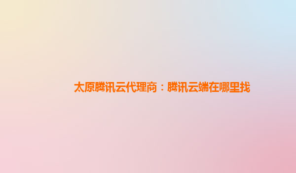 太原腾讯云代理商：腾讯云端在哪里找