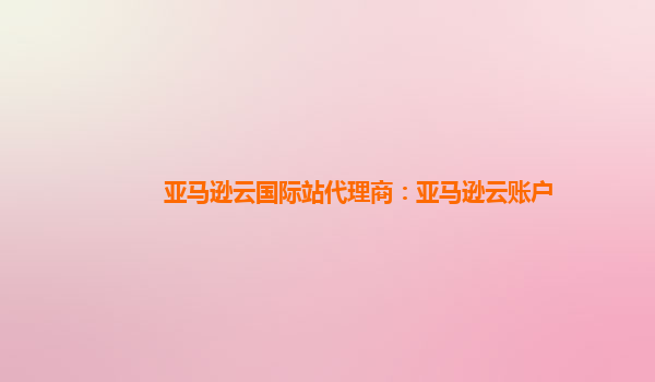 亚马逊云国际站代理商：亚马逊云账户