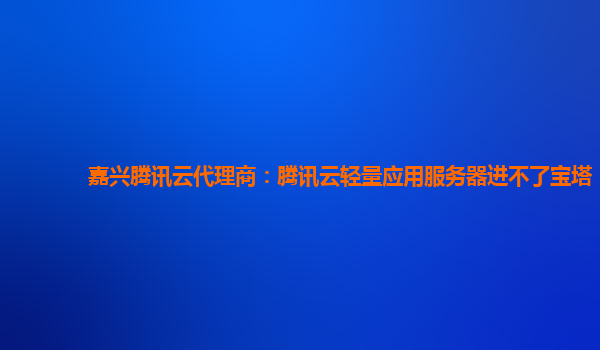嘉兴腾讯云代理商：腾讯云轻量应用服务器进不了宝塔