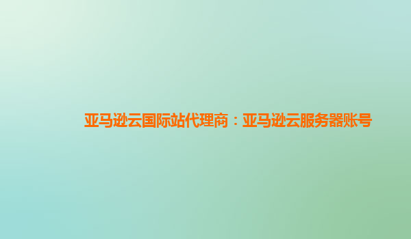 亚马逊云国际站代理商：亚马逊云服务器账号