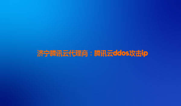 济宁腾讯云代理商：腾讯云ddos攻击ip
