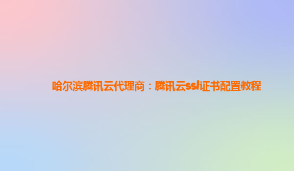 哈尔滨腾讯云代理商：腾讯云ssl证书配置教程