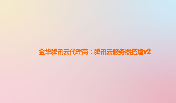 金华腾讯云代理商：腾讯云服务器搭建v2